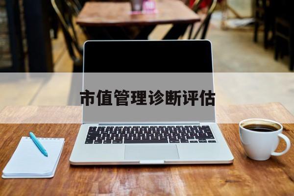 市值管理诊断评估(市值评估用什么方法评估)阿克苏市