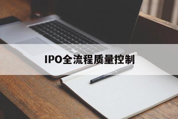 IPO全流程质量控制(ipo全流程质量控制是什么)阿克苏市