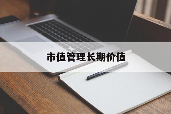 市值管理长期价值(市值管理长期价值是指)阿克苏市